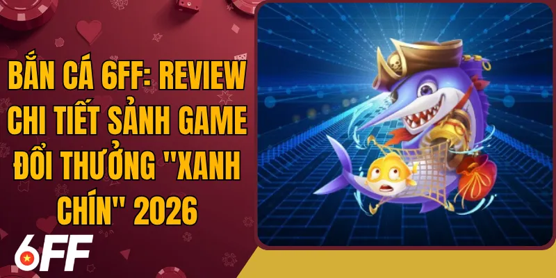 Bắn Cá 6FF: Review Chi Tiết Sảnh Game Đổi Thưởng "Xanh Chín" 2026