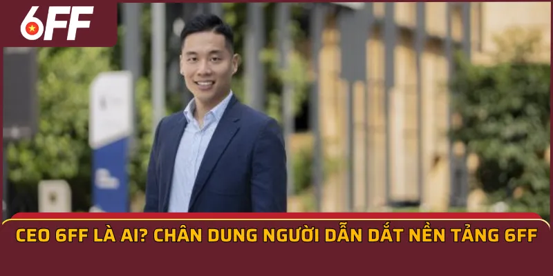 CEO 6ff là ai? Chân dung người dẫn dắt nền tảng 6FF
