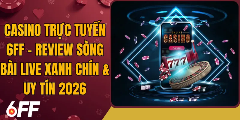 Casino Trực Tuyến 6FF - Review Sòng Bài Live Xanh Chín & Uy Tín 2026