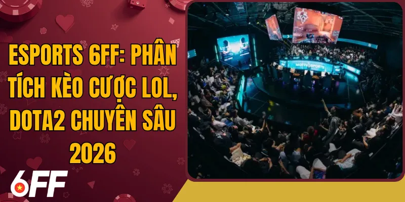 Esports 6FF: Phân Tích Kèo Cược LOL, DOTA2 Chuyên Sâu 2026