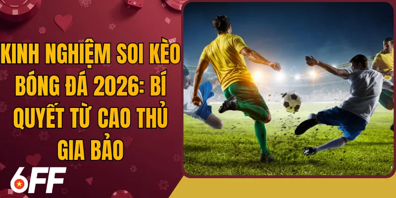 Kinh Nghiệm Soi Kèo Bóng Đá 2026: Bí Quyết Từ Cao Thủ Gia Bảo