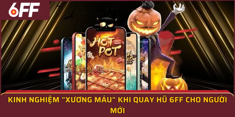 Kinh nghiệm "xương máu" khi quay hũ 6ff cho người mới