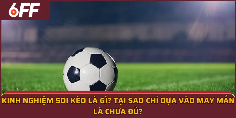 Kinh nghiệm soi kèo là gì? Tại sao chỉ dựa vào may mắn là chưa đủ?