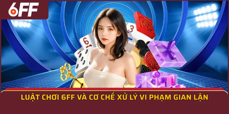 Luật chơi 6FF và cơ chế xử lý vi phạm gian lận