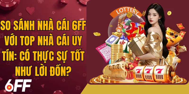 So sánh nhà cái 6FF với Top nhà cái uy tín: Có thực sự tốt như lời đồn?