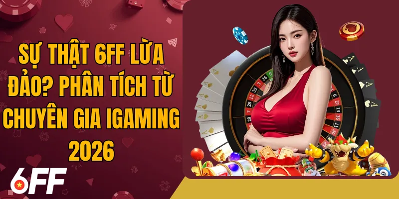 Sự Thật 6FF Lừa Đảo? Phân Tích Từ Chuyên Gia iGaming 2026