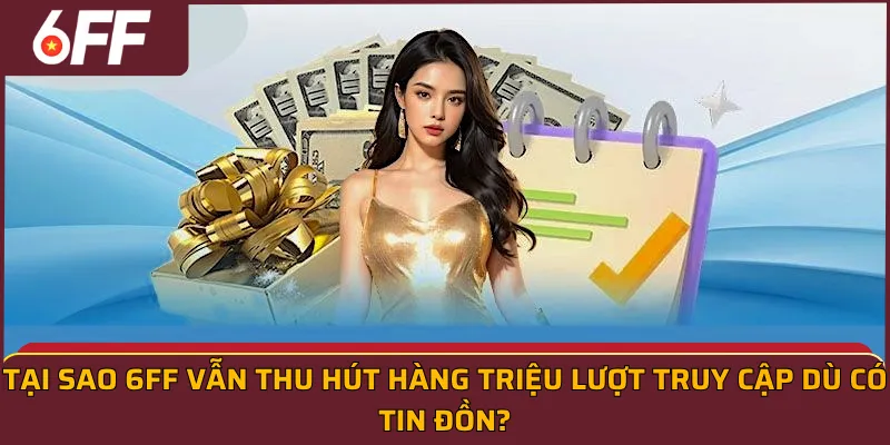 Tại sao 6FF vẫn thu hút hàng triệu lượt truy cập dù có tin đồn?