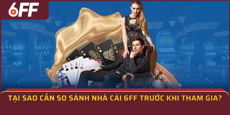 Tại sao cần so sánh nhà cái 6FF trước khi tham gia?