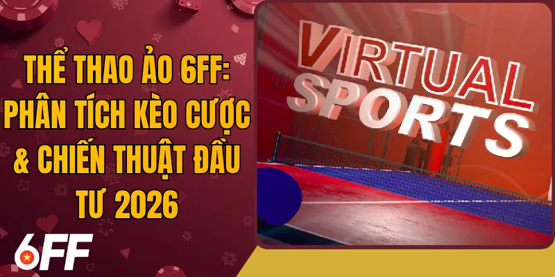Thể Thao Ảo 6FF: Phân Tích Kèo Cược & Chiến Thuật Đầu Tư 2026